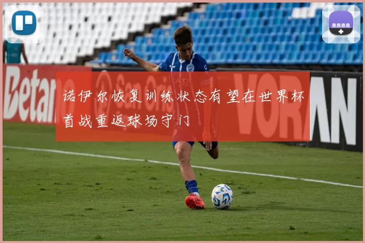 诺伊尔恢复训练状态有望在世界杯首战重返球场守门