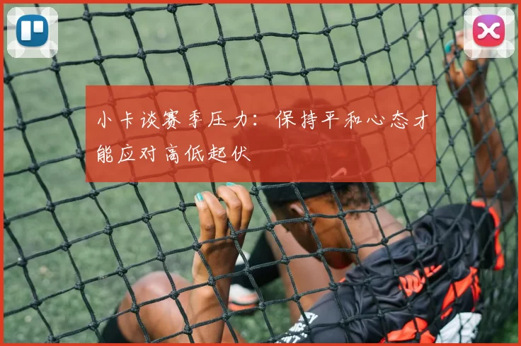 小卡谈赛季压力：保持平和心态才能应对高低起伏