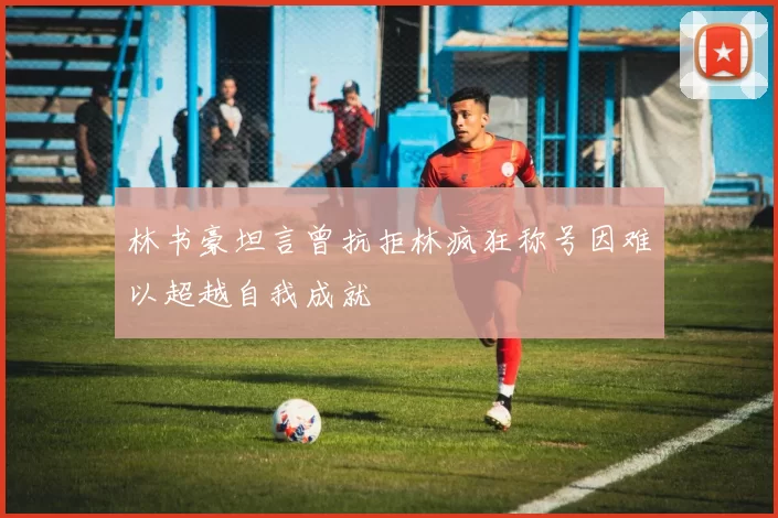 林书豪坦言曾抗拒林疯狂称号因难以超越自我成就