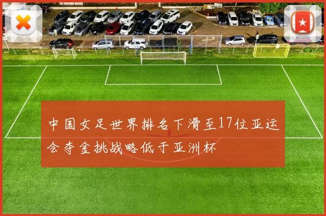 中国女足世界排名下滑至17位亚运会夺金挑战略低于亚洲杯