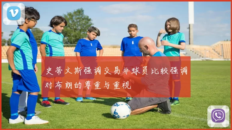 史蒂文斯强调交易非球员比较强调对布朗的尊重与重视