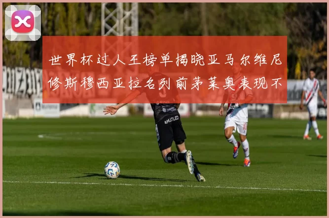世界杯过人王榜单揭晓亚马尔维尼修斯穆西亚拉名列前茅莱奥表现不俗