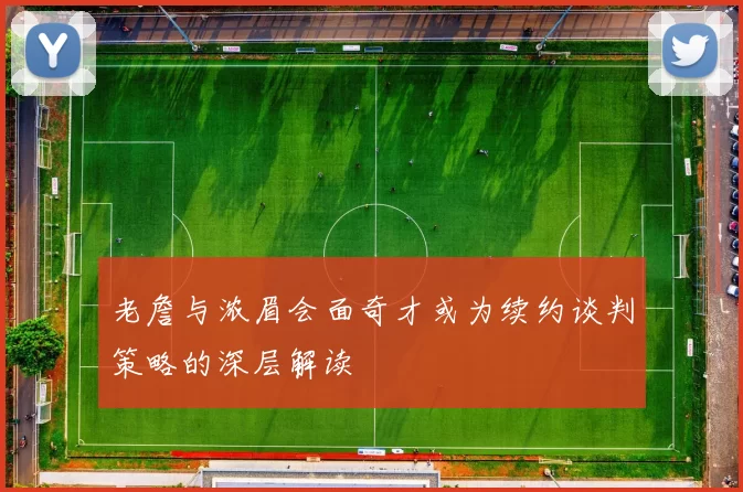 老詹与浓眉会面奇才或为续约谈判策略的深层解读