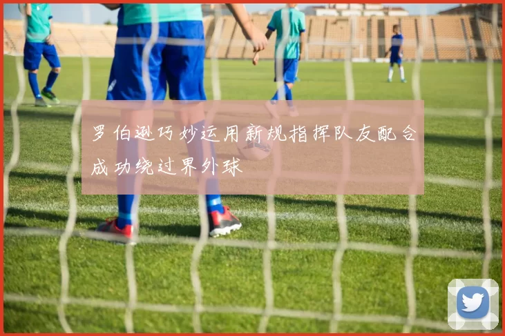 罗伯逊巧妙运用新规指挥队友配合成功绕过界外球