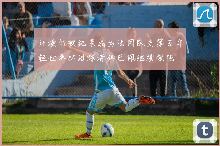 杜埃打破纪录成为法国队史第五年轻世界杯进球者姆巴佩继续领跑