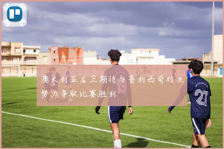 澳大利亚后卫期待与普利西奇对决努力争取比赛胜利